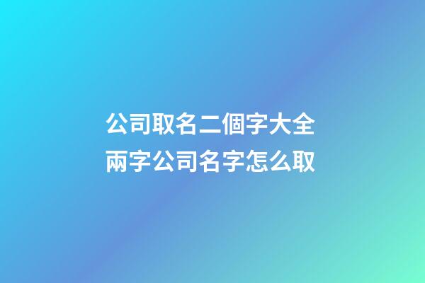 公司取名二個字大全 兩字公司名字怎么取